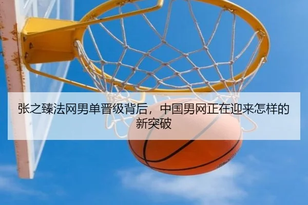 张之臻法网男单晋级背后，中国男网正在迎来怎样的新突破