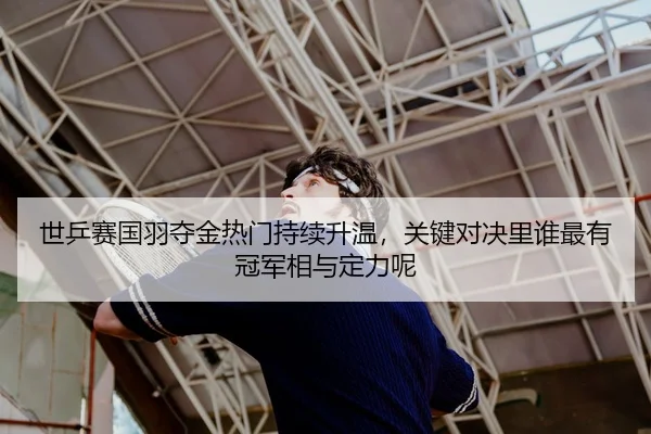 世乒赛国羽夺金热门持续升温，关键对决里谁最有冠军相与定力呢