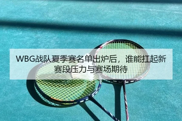 WBG战队夏季赛名单出炉后，谁能扛起新赛段压力与赛场期待